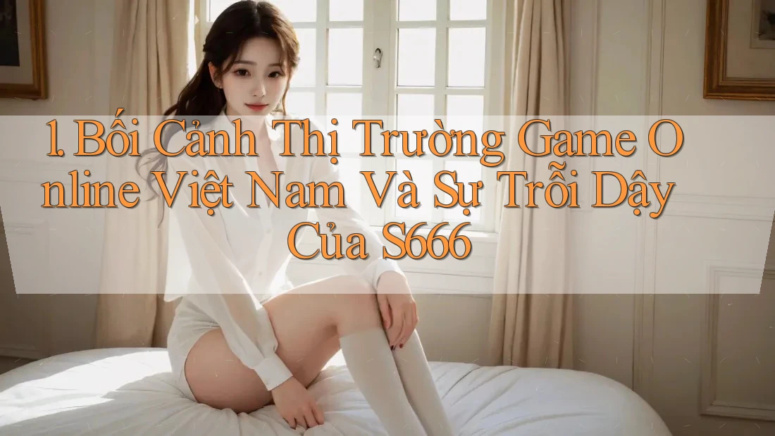 1. Bối Cảnh Thị Trường Game Online Việt Nam Và Sự Trỗi Dậy Của S666 1. Bối Cảnh Thị Trường Game Online Việt Nam Và Sự Trỗi Dậy Của S666
