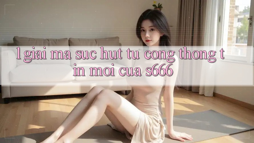 1. Giải mã sức hút từ Cổng thông tin mới của S666