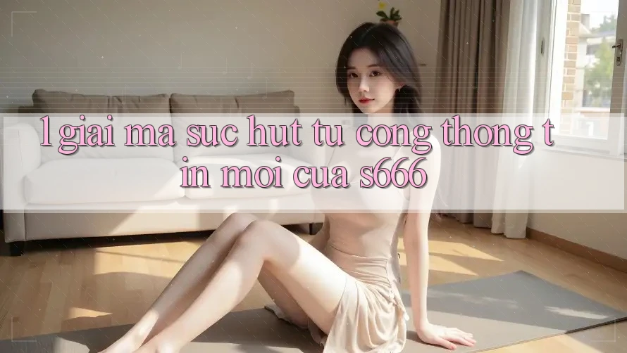 1. Giải mã sức hút từ Cổng thông tin mới của S666 1. Giải mã sức hút từ Cổng thông tin mới của S666