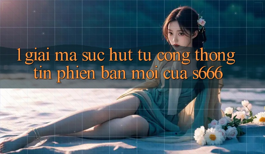 1. Giải mã sức hút từ Cổng thông tin phiên bản mới của S666 1. Giải mã sức hút từ Cổng thông tin phiên bản mới của S666