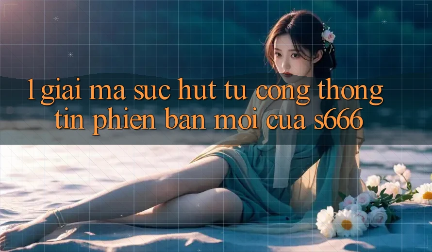 1. Giải mã sức hút từ Cổng thông tin phiên bản mới của S666 1. Giải mã sức hút từ Cổng thông tin phiên bản mới của S666