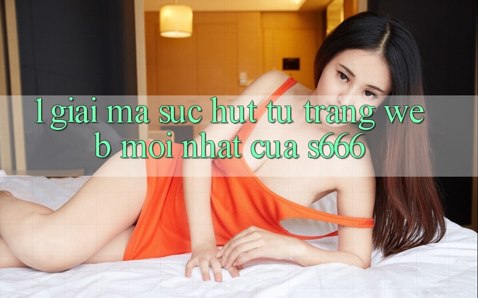 1. Giải mã sức hút từ Trang web mới nhất của S666 1. Giải mã sức hút từ Trang web mới nhất của S666