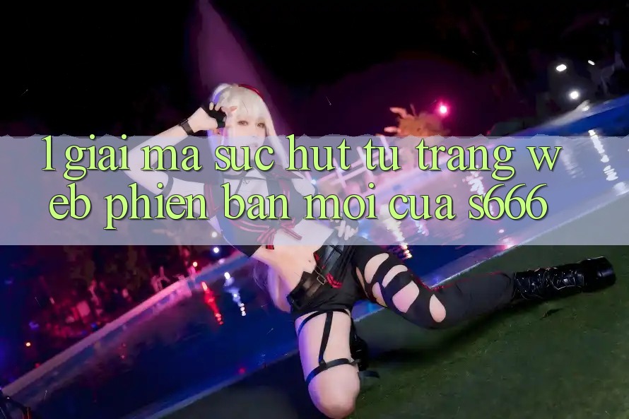1. Giải mã sức hút từ Trang web phiên bản mới của S666 1. Giải mã sức hút từ Trang web phiên bản mới của S666