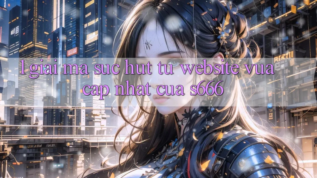 1. Giải mã sức hút từ Website vừa cập nhật của S666 1. Giải mã sức hút từ Website vừa cập nhật của S666