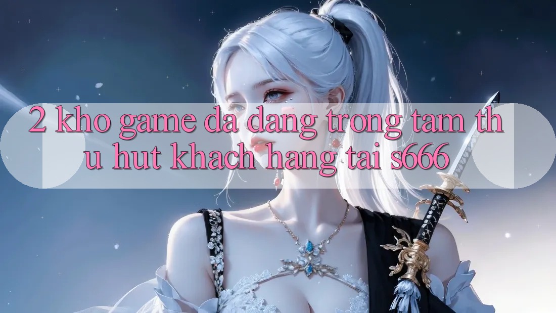 2. Kho game đa dạng - Trọng tâm thu hút khách hàng tại S666 2. Kho game đa dạng - Trọng tâm thu hút khách hàng tại S666