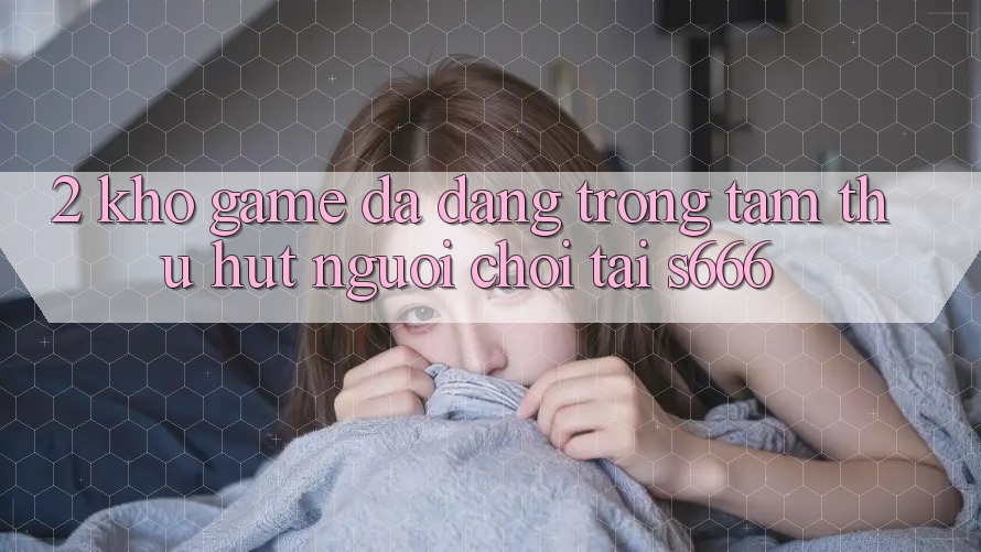 2. Kho game đa dạng - Trọng tâm thu hút người chơi tại S666 2. Kho game đa dạng - Trọng tâm thu hút người chơi tại S666