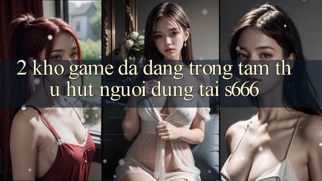 2. Kho game đa dạng - Trọng tâm thu hút người dùng tại S666 2. Kho game đa dạng - Trọng tâm thu hút người dùng tại S666