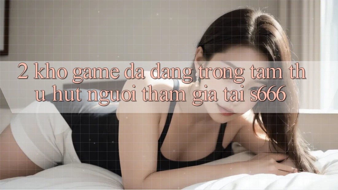 2. Kho game đa dạng - Trọng tâm thu hút người tham gia tại S666 2. Kho game đa dạng - Trọng tâm thu hút người tham gia tại S666