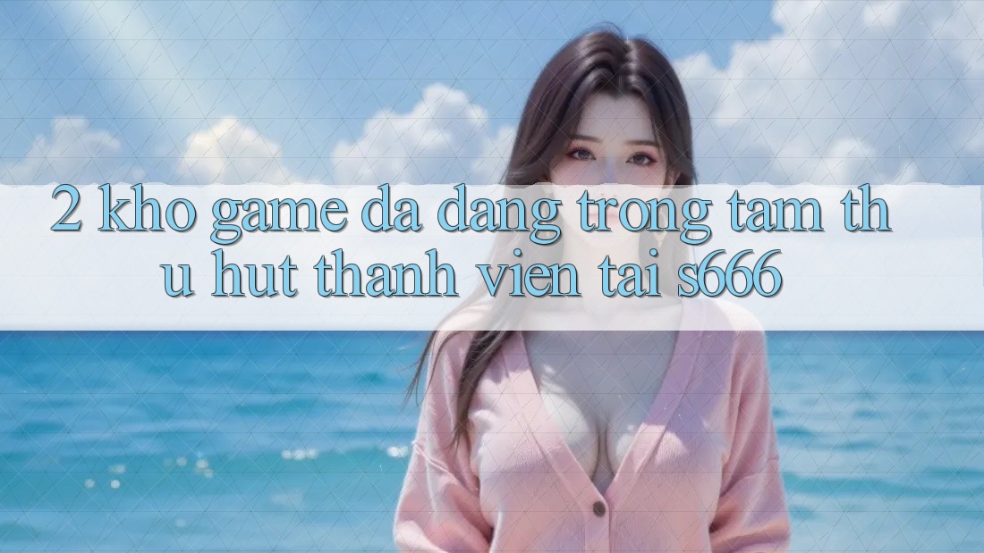 2. Kho game đa dạng - Trọng tâm thu hút thành viên tại S666 2. Kho game đa dạng - Trọng tâm thu hút thành viên tại S666