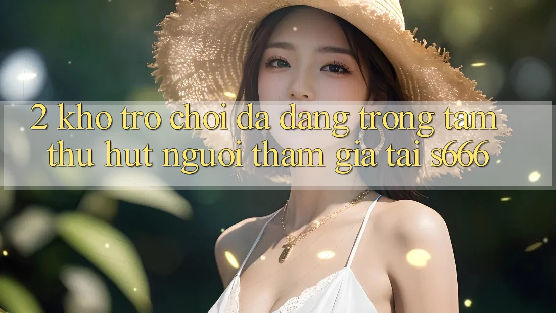 2. Kho trò chơi đa dạng - Trọng tâm thu hút người tham gia tại S666