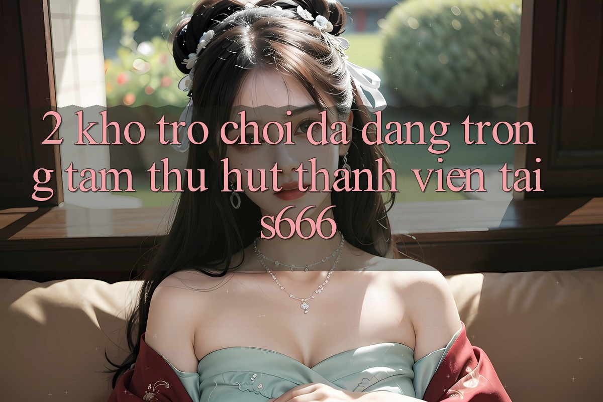 2. Kho trò chơi đa dạng - Trọng tâm thu hút thành viên tại S666 2. Kho trò chơi đa dạng - Trọng tâm thu hút thành viên tại S666
