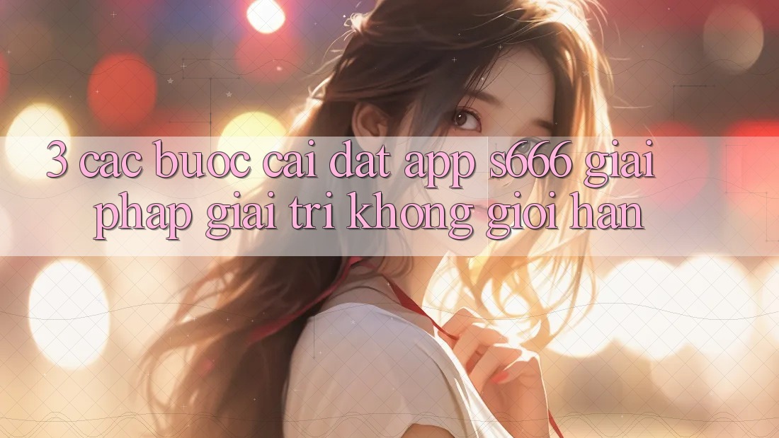 3. Các bước cài đặt App S666 - Giải pháp giải trí không giới hạn 3. Các bước cài đặt App S666 - Giải pháp giải trí không giới hạn