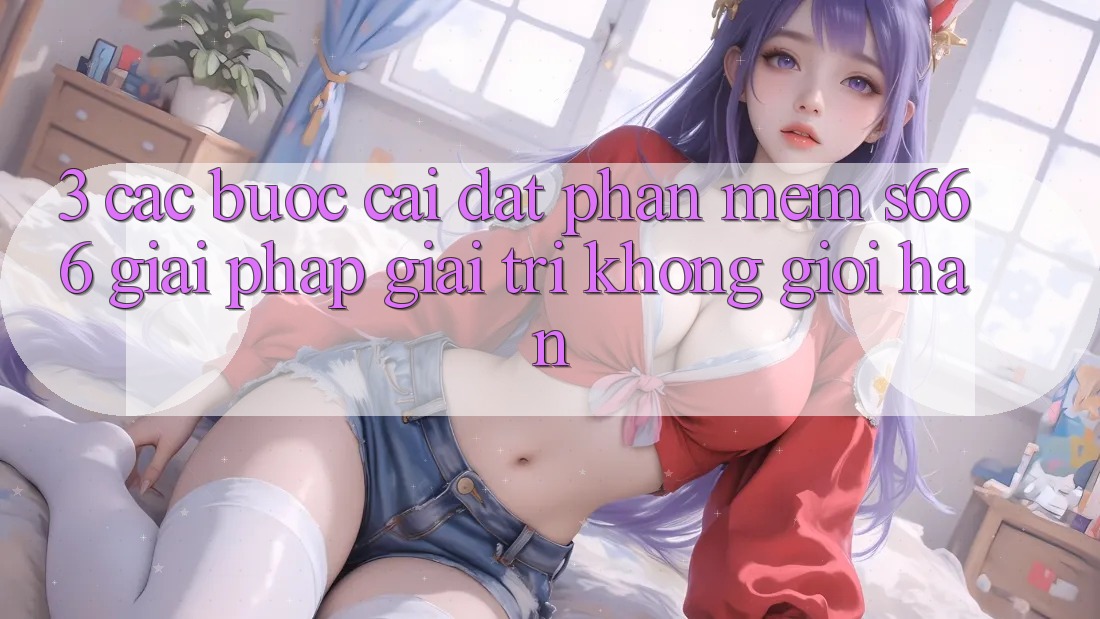 3. Các bước cài đặt Phần mềm S666 - Giải pháp giải trí không giới hạn 3. Các bước cài đặt Phần mềm S666 - Giải pháp giải trí không giới hạn
