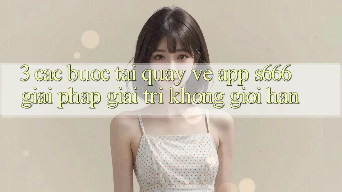 3. Các bước tải quay về App S666 - Giải pháp giải trí không giới hạn