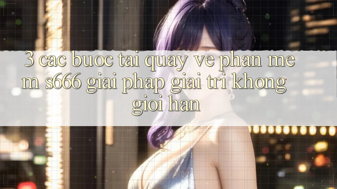 3. Các bước tải quay về Phần mềm S666 - Giải pháp giải trí không giới hạn