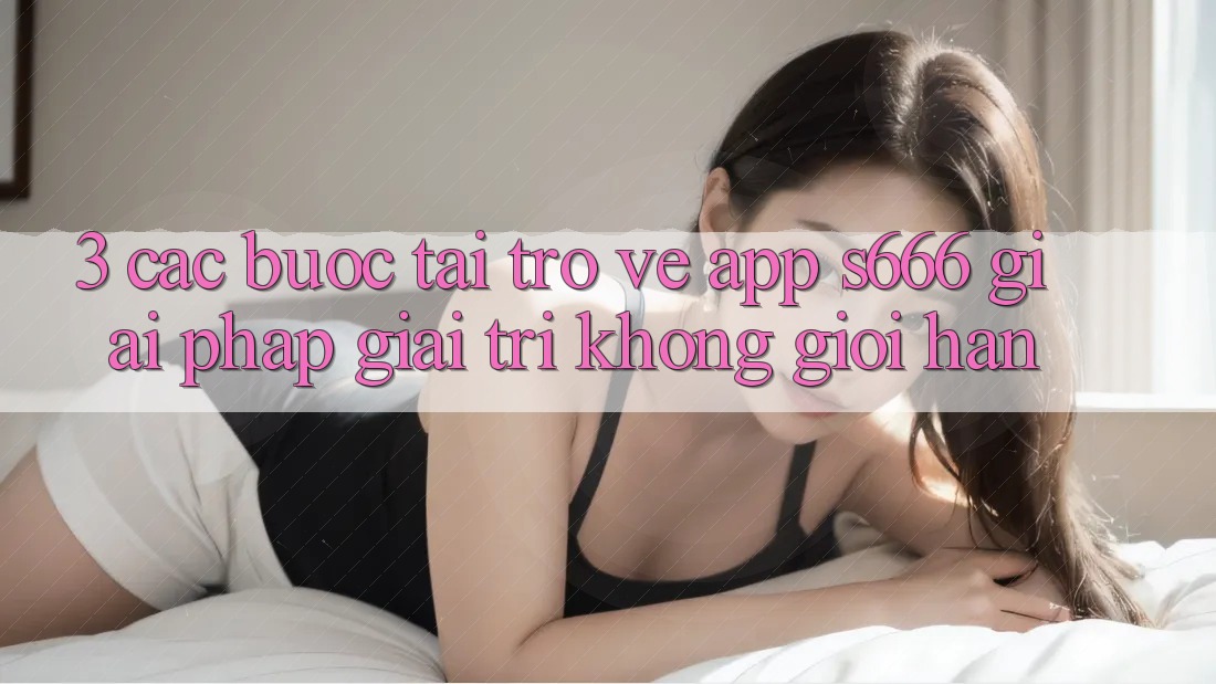 3. Các bước tải trở về App S666 - Giải pháp giải trí không giới hạn 3. Các bước tải trở về App S666 - Giải pháp giải trí không giới hạn