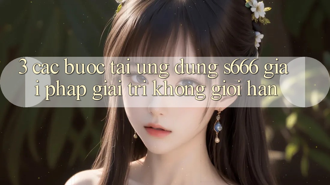 3. Các bước tải Ứng dụng S666 - Giải pháp giải trí không giới hạn