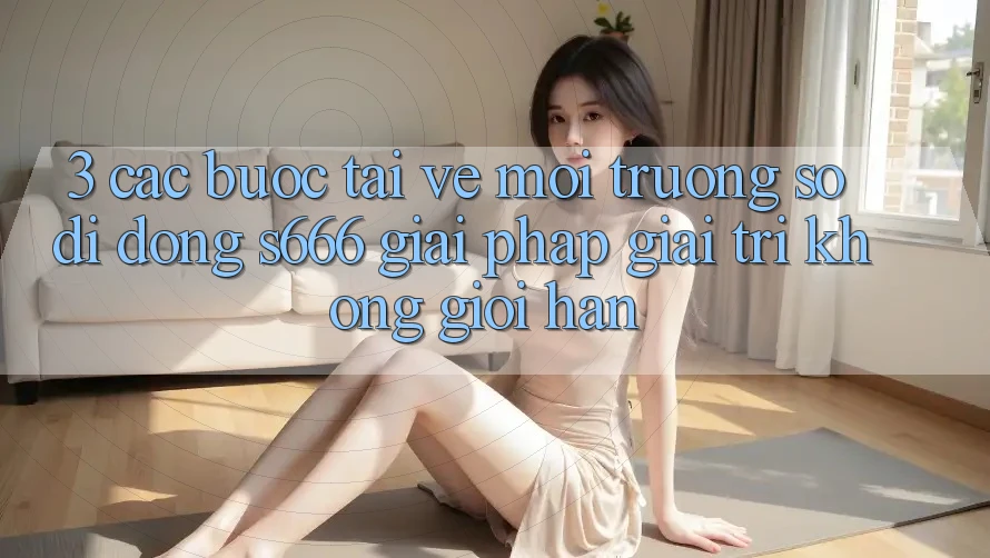 3. Các bước tải về Môi trường số di động S666 - Giải pháp giải trí không giới hạn 3. Các bước tải về Môi trường số di động S666 - Giải pháp giải trí không giới hạn