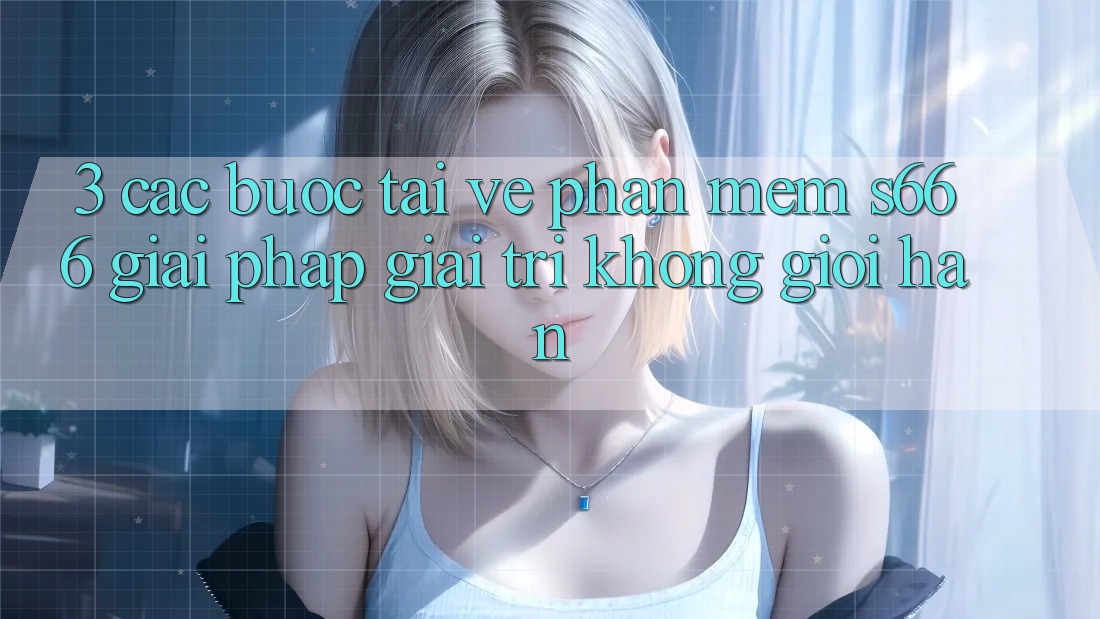 3. Các bước tải về Phần mềm S666 - Giải pháp giải trí không giới hạn