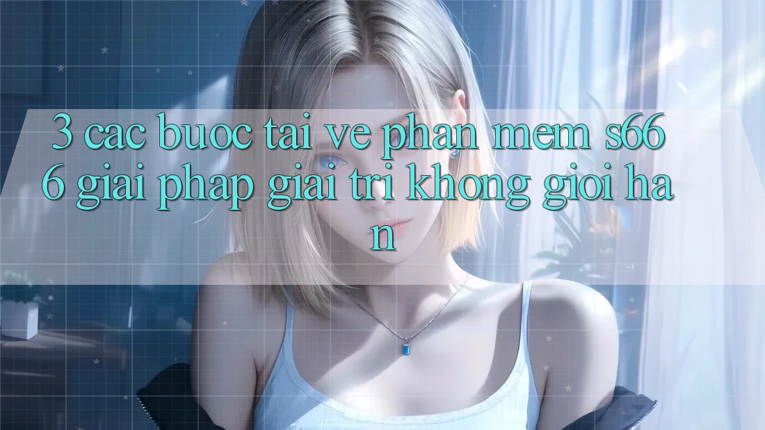 3. Các bước tải về Phần mềm S666 - Giải pháp giải trí không giới hạn
