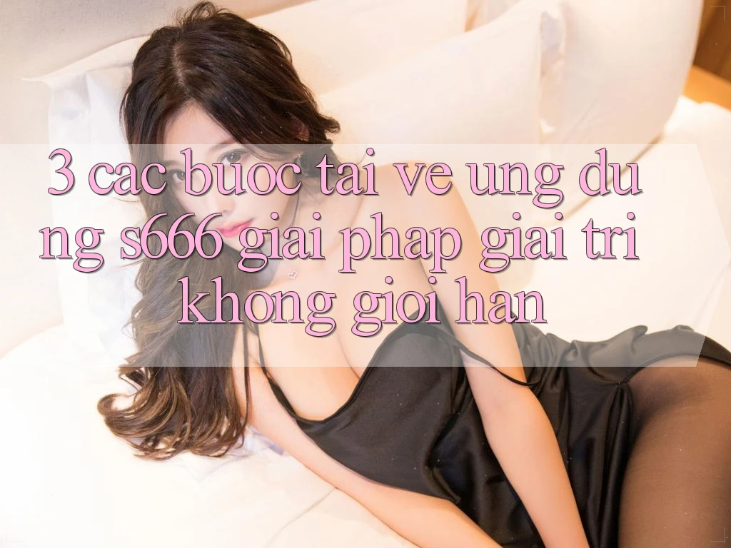 3. Các bước tải về Ứng dụng S666 - Giải pháp giải trí không giới hạn 3. Các bước tải về Ứng dụng S666 - Giải pháp giải trí không giới hạn