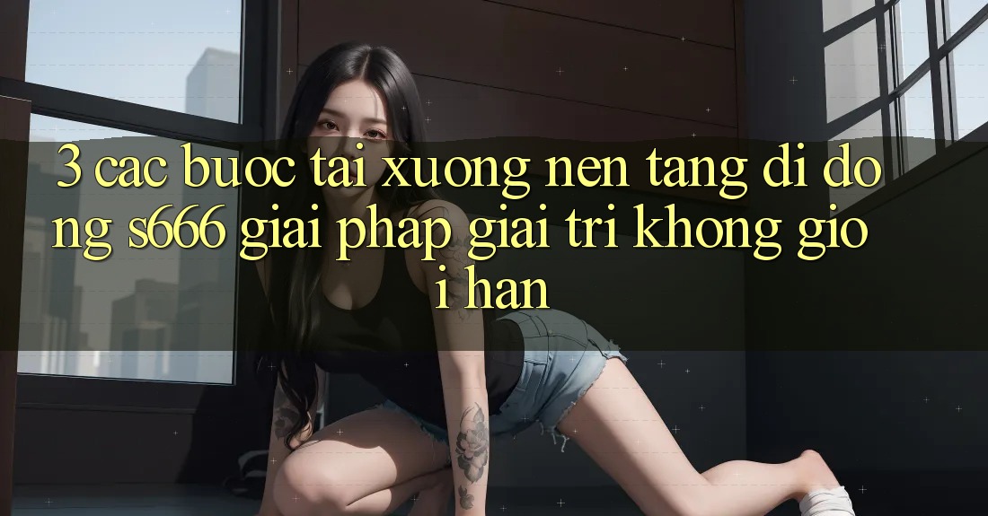 3. Các bước tải xuống Nền tảng di động S666 - Giải pháp giải trí không giới hạn