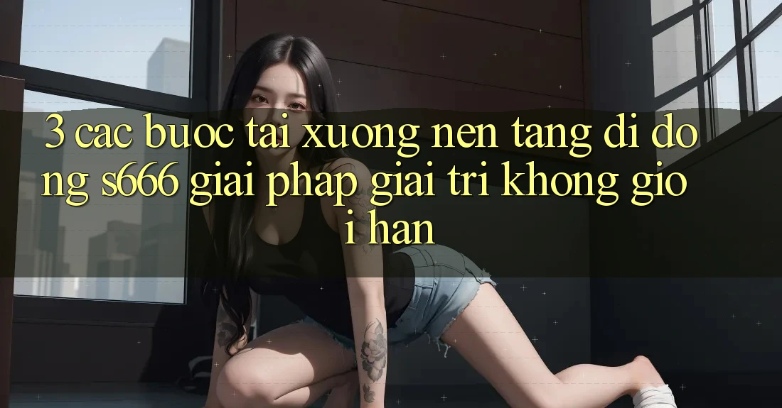 3. Các bước tải xuống Nền tảng di động S666 - Giải pháp giải trí không giới hạn