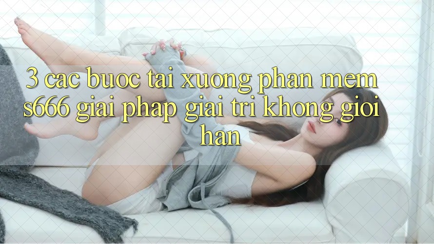 3. Các bước tải xuống Phần mềm S666 - Giải pháp giải trí không giới hạn