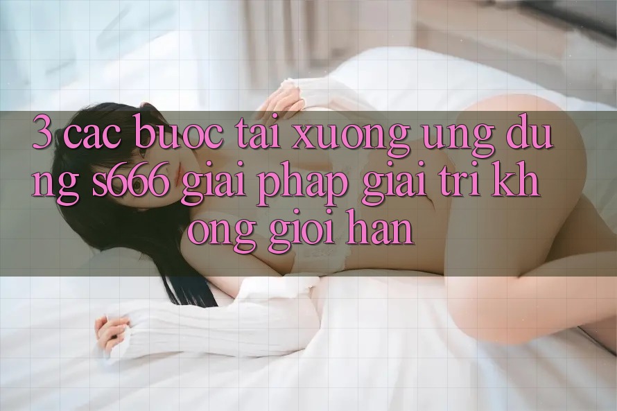 3. Các bước tải xuống Ứng dụng S666 - Giải pháp giải trí không giới hạn