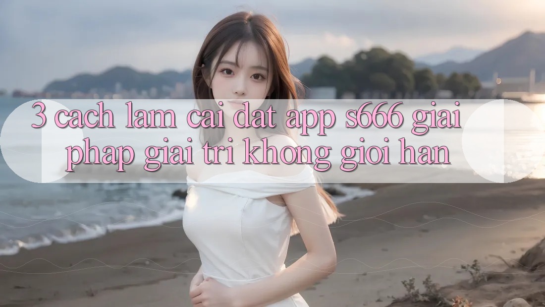3. Cách làm cài đặt App S666 - Giải pháp giải trí không giới hạn 3. Cách làm cài đặt App S666 - Giải pháp giải trí không giới hạn