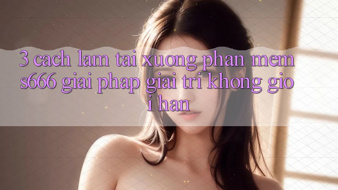 3. Cách làm tải xuống Phần mềm S666 - Giải pháp giải trí không giới hạn