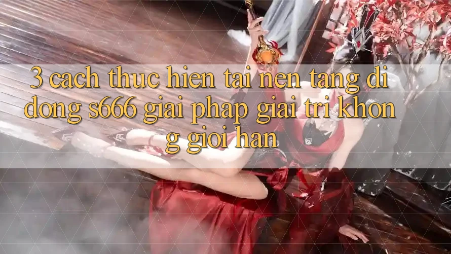 3. Cách thực hiện tải Nền tảng di động S666 - Giải pháp giải trí không giới hạn