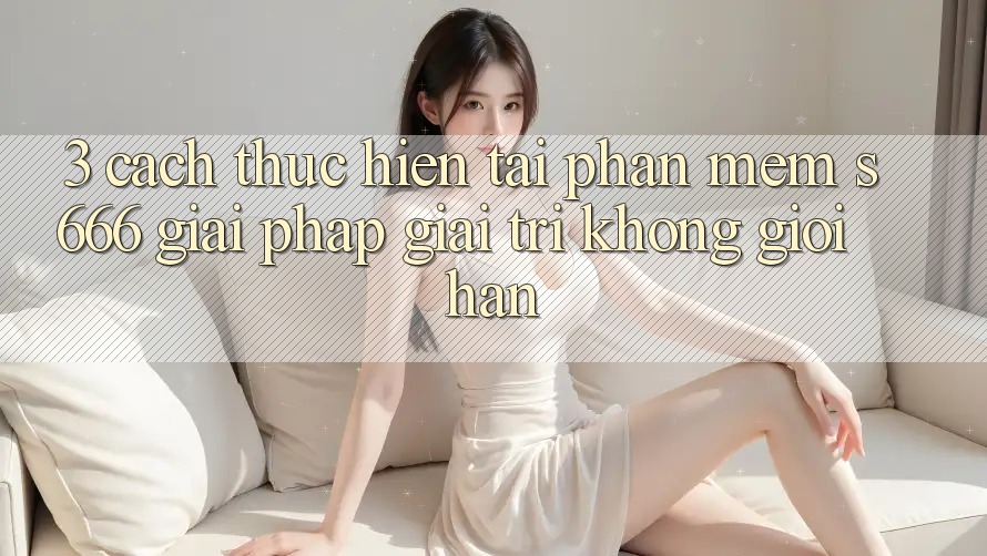 3. Cách thực hiện tải Phần mềm S666 - Giải pháp giải trí không giới hạn