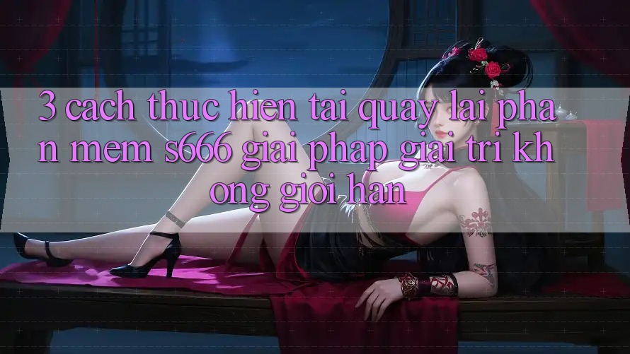 3. Cách thực hiện tải quay lại Phần mềm S666 - Giải pháp giải trí không giới hạn 3. Cách thực hiện tải quay lại Phần mềm S666 - Giải pháp giải trí không giới hạn