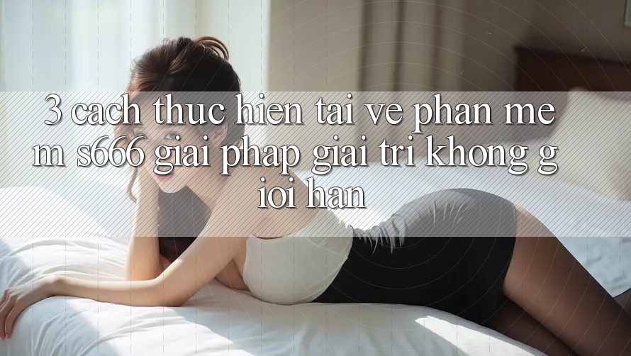 3. Cách thực hiện tải về Phần mềm S666 - Giải pháp giải trí không giới hạn 3. Cách thực hiện tải về Phần mềm S666 - Giải pháp giải trí không giới hạn