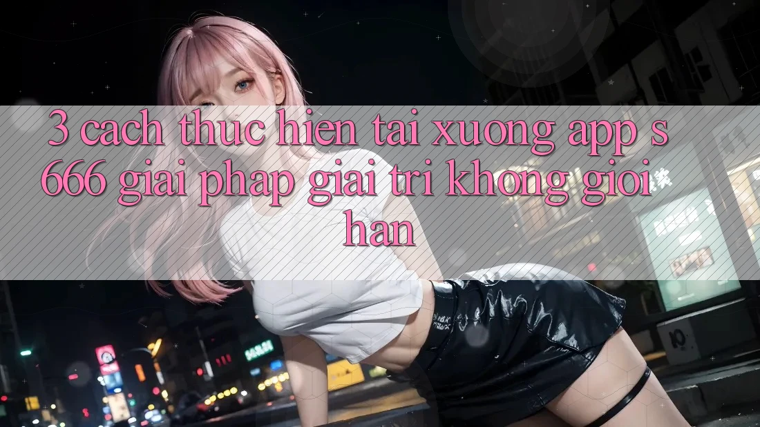 3. Cách thực hiện tải xuống App S666 - Giải pháp giải trí không giới hạn