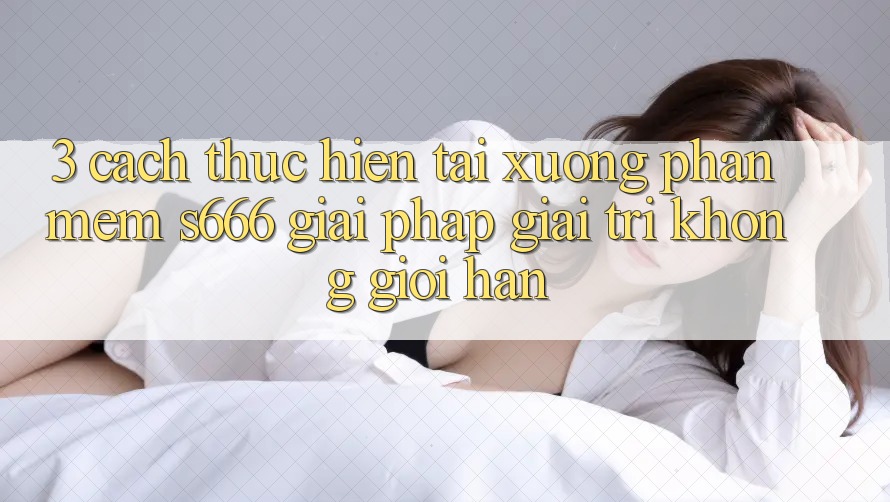 3. Cách thực hiện tải xuống Phần mềm S666 - Giải pháp giải trí không giới hạn