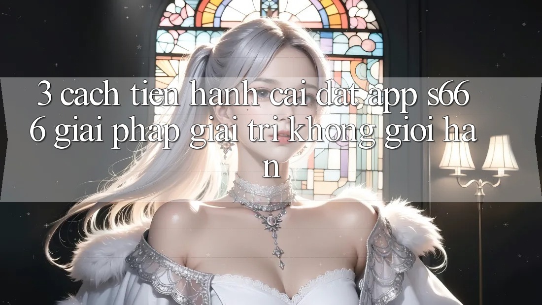 3. Cách tiến hành cài đặt App S666 - Giải pháp giải trí không giới hạn