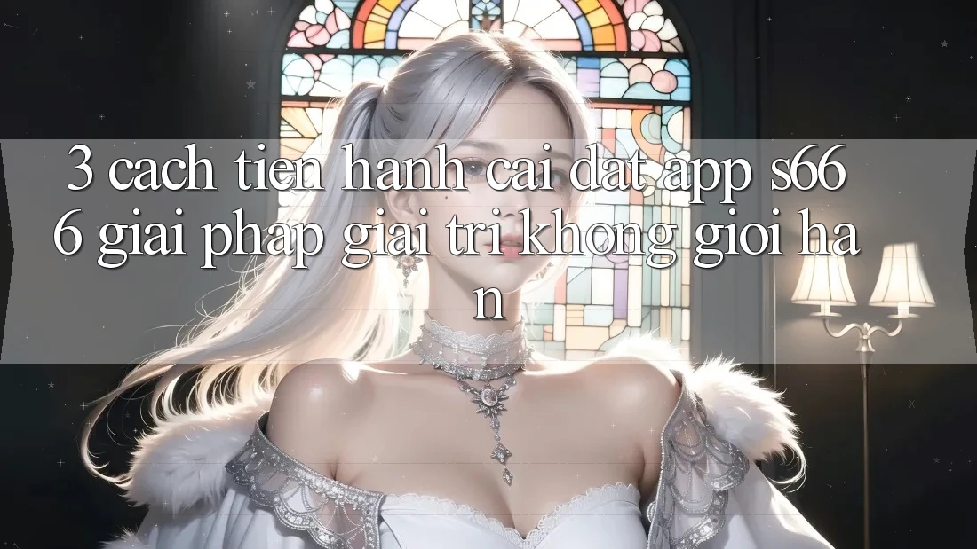 3. Cách tiến hành cài đặt App S666 - Giải pháp giải trí không giới hạn 3. Cách tiến hành cài đặt App S666 - Giải pháp giải trí không giới hạn