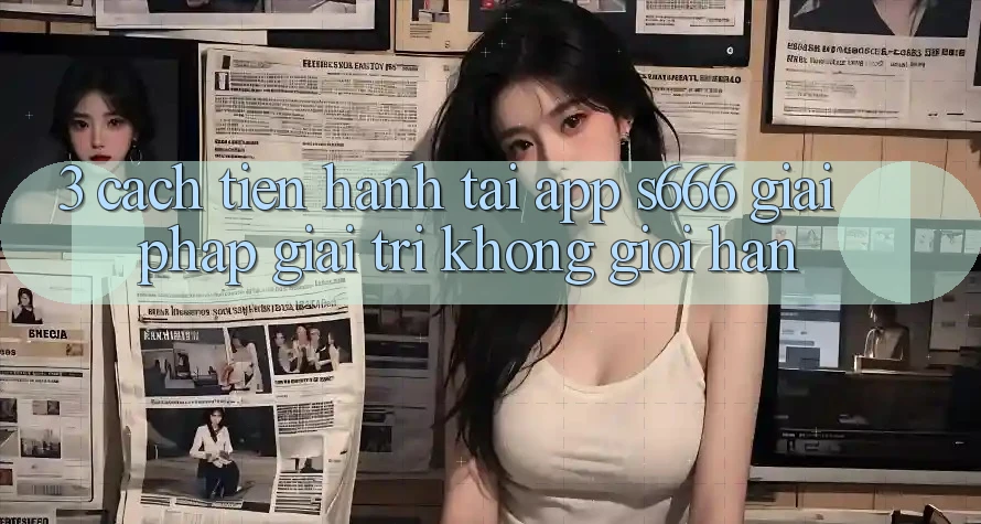 3. Cách tiến hành tải App S666 - Giải pháp giải trí không giới hạn 3. Cách tiến hành tải App S666 - Giải pháp giải trí không giới hạn