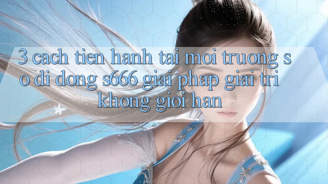 3. Cách tiến hành tải Môi trường số di động S666 - Giải pháp giải trí không giới hạn 3. Cách tiến hành tải Môi trường số di động S666 - Giải pháp giải trí không giới hạn