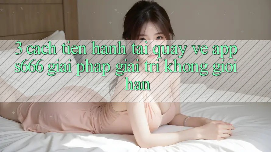 3. Cách tiến hành tải quay về App S666 - Giải pháp giải trí không giới hạn
