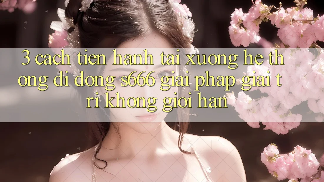 3. Cách tiến hành tải xuống Hệ thống di động S666 - Giải pháp giải trí không giới hạn