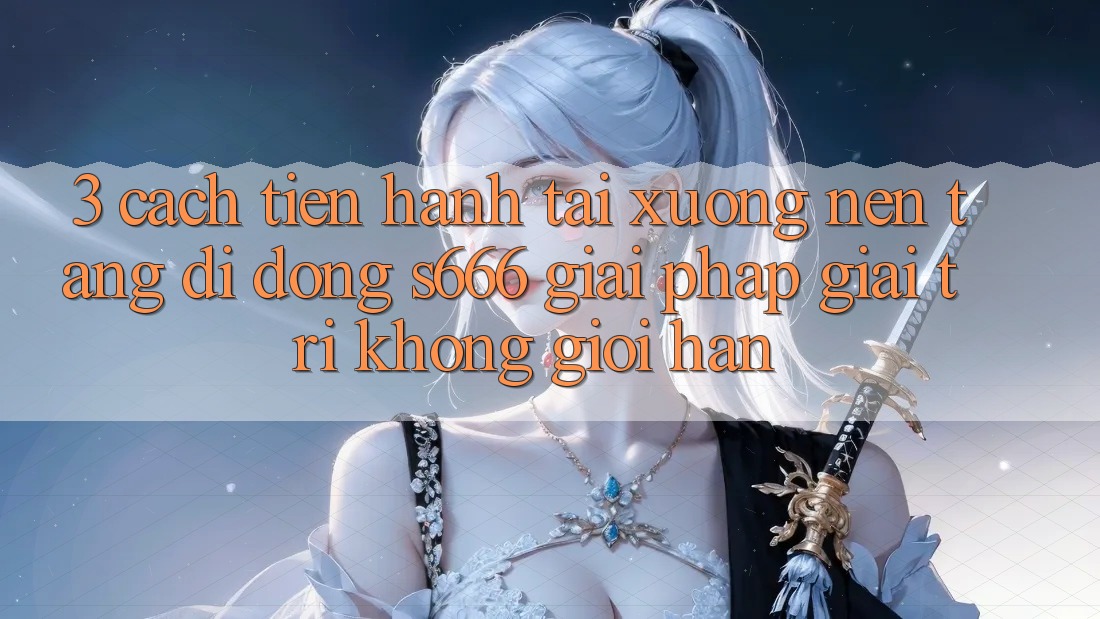 3. Cách tiến hành tải xuống Nền tảng di động S666 - Giải pháp giải trí không giới hạn 3. Cách tiến hành tải xuống Nền tảng di động S666 - Giải pháp giải trí không giới hạn