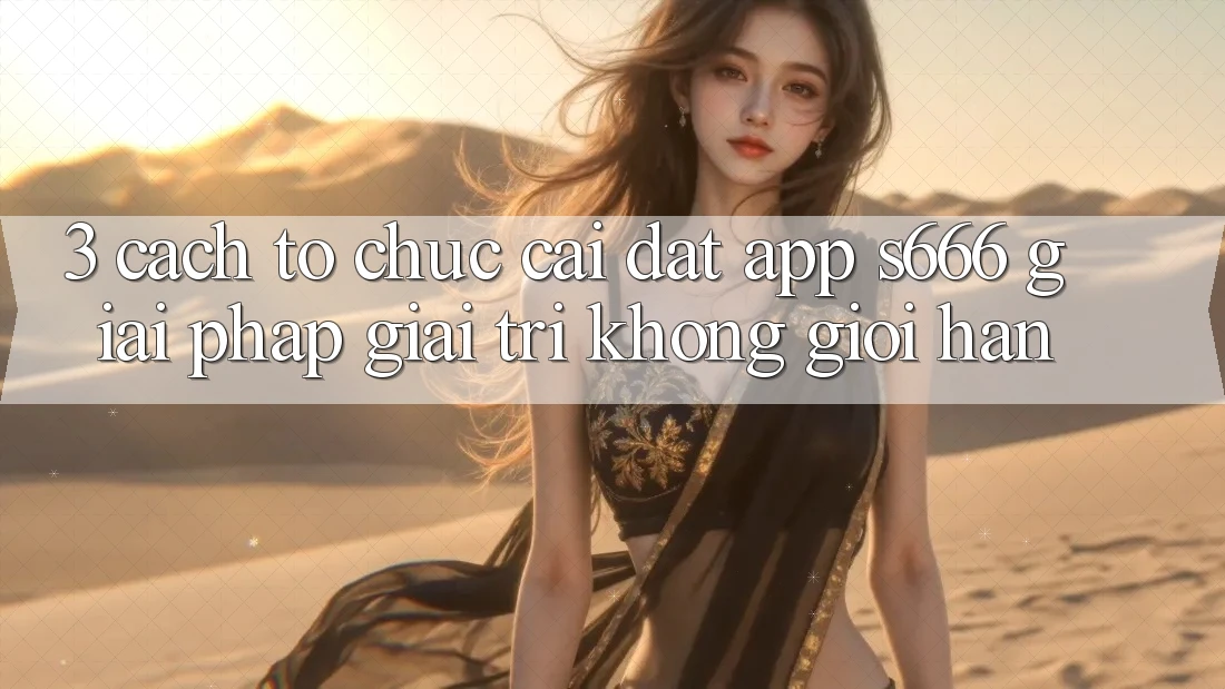 3. Cách tổ chức cài đặt App S666 - Giải pháp giải trí không giới hạn 3. Cách tổ chức cài đặt App S666 - Giải pháp giải trí không giới hạn