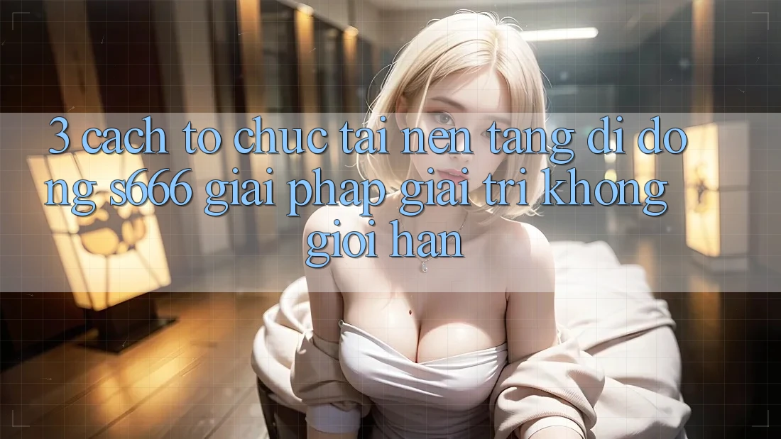 3. Cách tổ chức tải Nền tảng di động S666 - Giải pháp giải trí không giới hạn