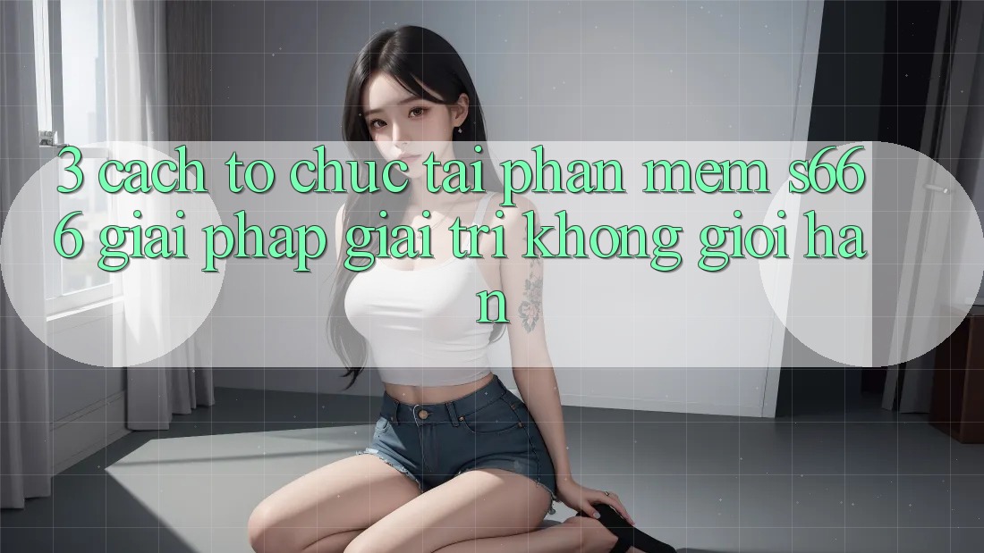 3. Cách tổ chức tải Phần mềm S666 - Giải pháp giải trí không giới hạn