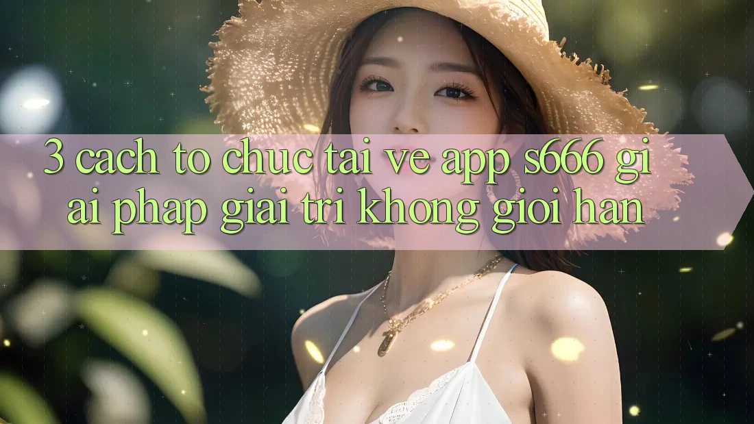 3. Cách tổ chức tải về App S666 - Giải pháp giải trí không giới hạn 3. Cách tổ chức tải về App S666 - Giải pháp giải trí không giới hạn
