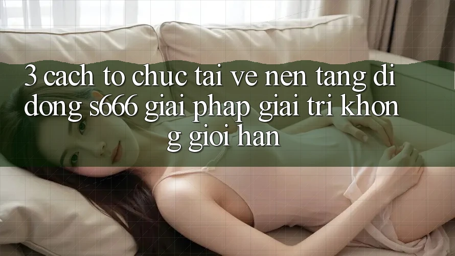 3. Cách tổ chức tải về Nền tảng di động S666 - Giải pháp giải trí không giới hạn