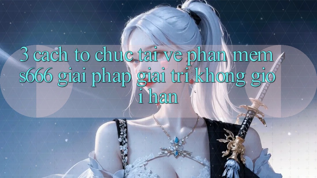 3. Cách tổ chức tải về Phần mềm S666 - Giải pháp giải trí không giới hạn 3. Cách tổ chức tải về Phần mềm S666 - Giải pháp giải trí không giới hạn